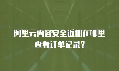 阿里云内容安全返佣在哪里查看订单记录？