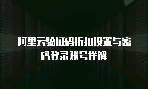 阿里云验证码折扣设置与密码登录账号详解