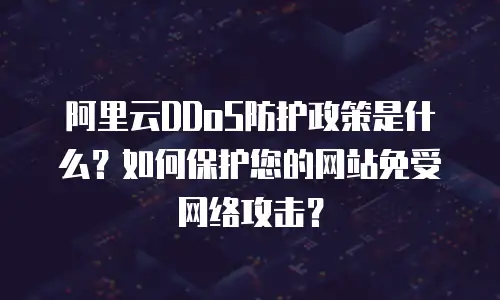 阿里云DDoS防护政策是什么？如何保护您的网站免受网络攻击？