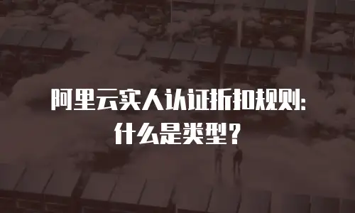 阿里云实人认证折扣规则：什么是类型？