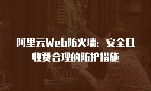 阿里云Web防火墙：安全且收费合理的防护措施