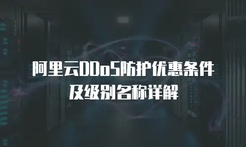 阿里云DDoS防护优惠条件及级别名称详解