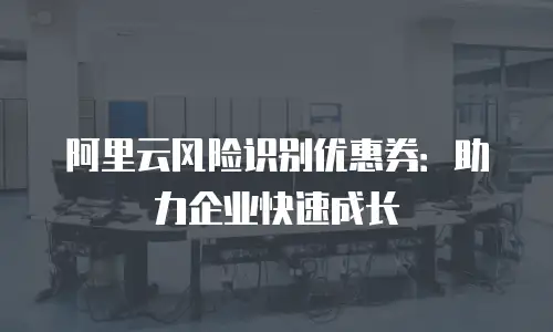阿里云风险识别优惠券：助力企业快速成长