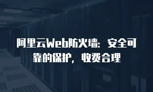 阿里云Web防火墙：安全可靠的保护，收费合理