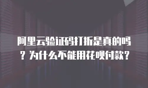 阿里云验证码打折是真的吗？为什么不能用花呗付款？