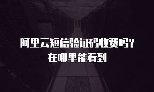 阿里云短信验证码收费吗？在哪里能看到