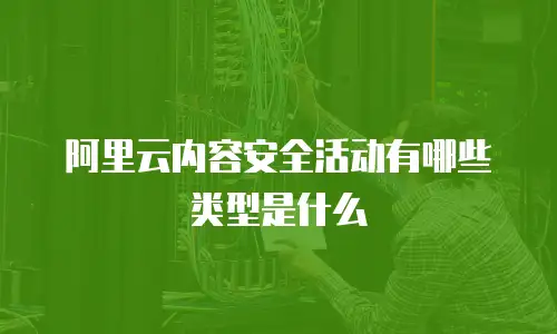 阿里云内容安全活动有哪些类型是什么