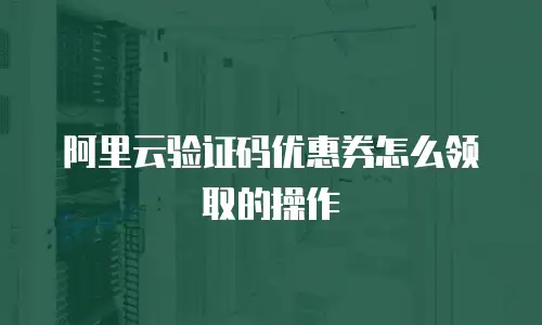 阿里云验证码优惠券怎么领取的操作