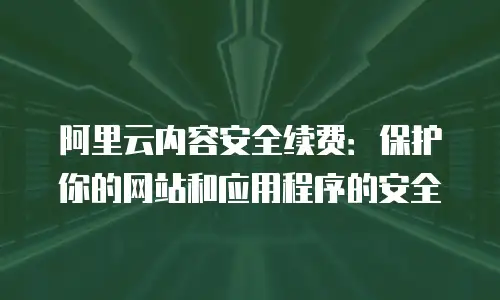 阿里云内容安全续费：保护你的网站和应用程序的安全