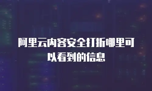 阿里云内容安全打折哪里可以看到的信息