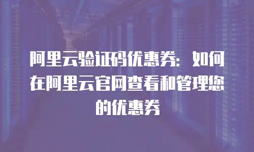 阿里云验证码优惠券：如何在阿里云官网查看和管理您的优惠券