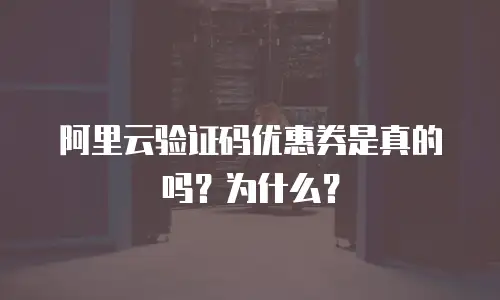 阿里云验证码优惠券是真的吗？为什么？