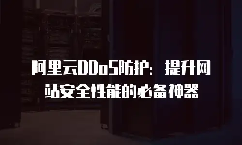 阿里云DDoS防护：提升网站安全性能的必备神器