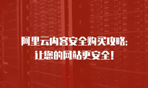 阿里云内容安全购买攻略：让您的网站更安全！