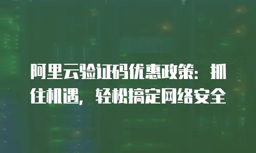 阿里云验证码优惠政策：抓住机遇，轻松搞定网络安全
