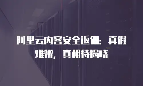 阿里云内容安全返佣：真假难辨，真相待揭晓