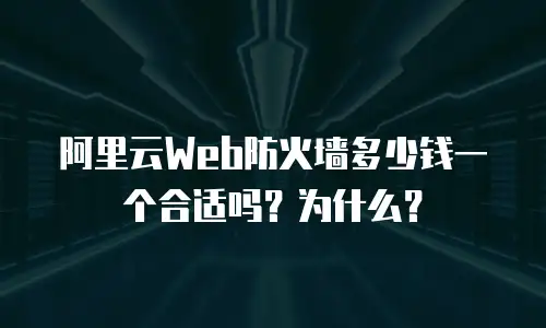 阿里云Web防火墙多少钱一个合适吗？为什么？