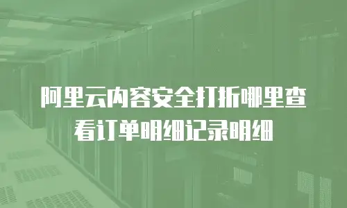 阿里云内容安全打折哪里查看订单明细记录明细