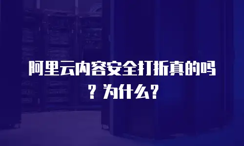 阿里云内容安全打折真的吗？为什么？