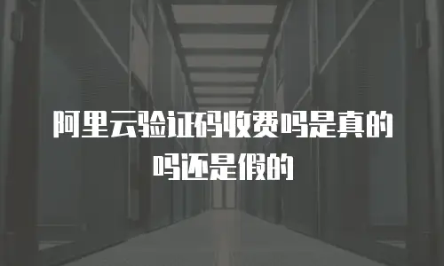 阿里云验证码收费吗是真的吗还是假的