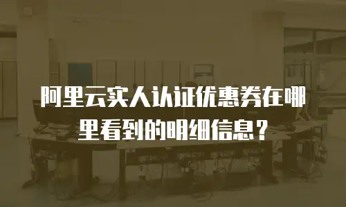 阿里云实人认证优惠券在哪里看到的明细信息？