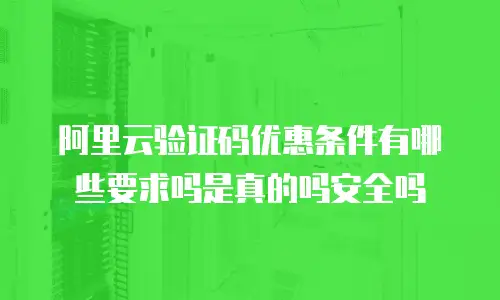 阿里云验证码优惠条件有哪些要求吗是真的吗安全吗