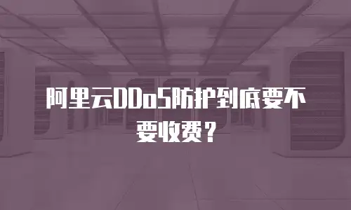 阿里云DDoS防护到底要不要收费？