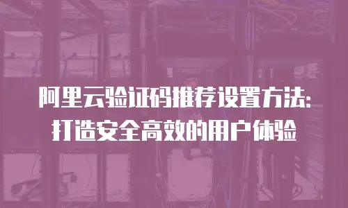 阿里云验证码推荐设置方法：打造安全高效的用户体验