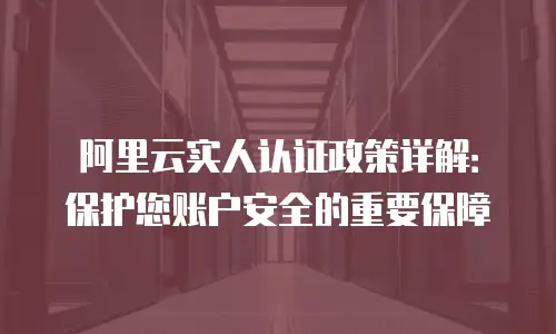 阿里云实人认证政策详解：保护您账户安全的重要保障
