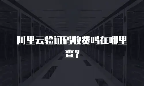 阿里云验证码收费吗在哪里查？