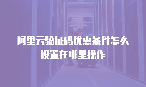 阿里云验证码优惠条件怎么设置在哪里操作