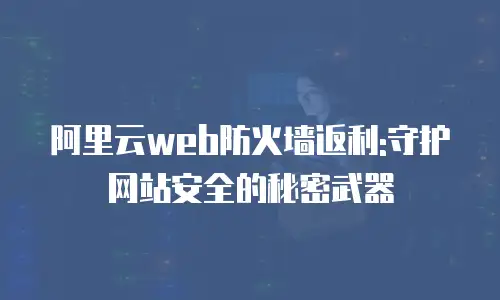 阿里云web防火墙返利:守护网站安全的秘密武器