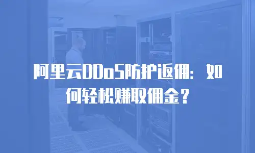 阿里云DDoS防护返佣：如何轻松赚取佣金？