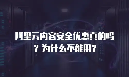 阿里云内容安全优惠真的吗？为什么不能用？