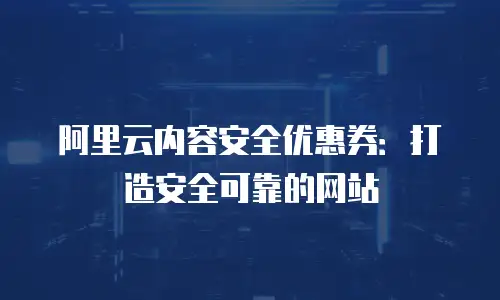 阿里云内容安全优惠券：打造安全可靠的网站