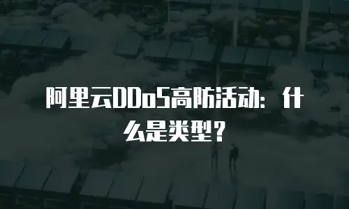 阿里云DDoS高防活动：什么是类型？