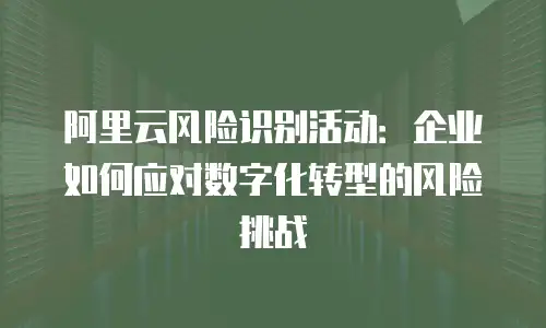 阿里云风险识别活动：企业如何应对数字化转型的风险挑战