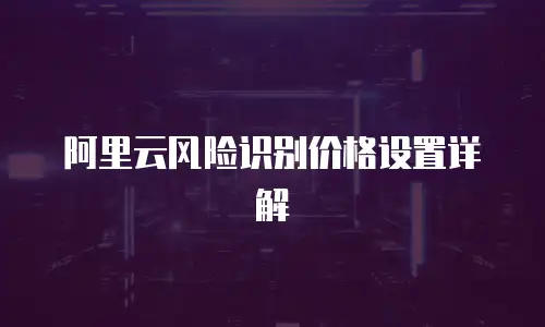 阿里云风险识别价格设置详解
