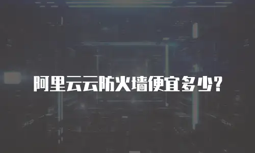 阿里云云防火墙便宜多少？