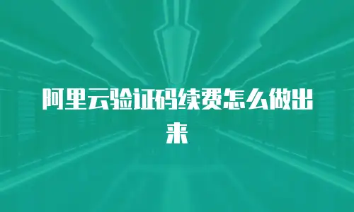 阿里云验证码续费怎么做出来