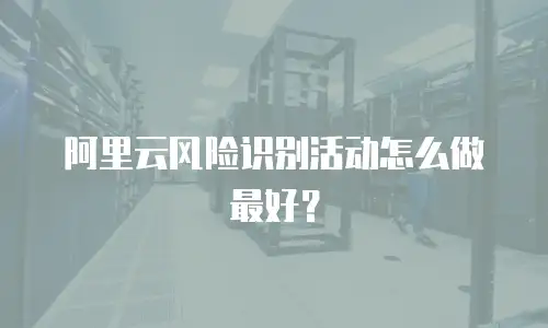 阿里云风险识别活动怎么做最好？