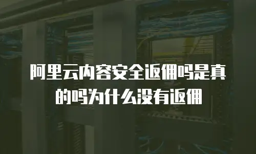 阿里云内容安全返佣吗是真的吗为什么没有返佣