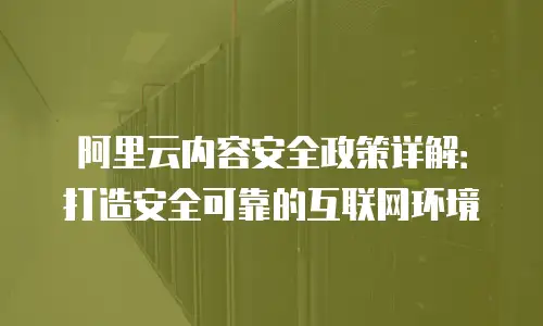 阿里云内容安全政策详解：打造安全可靠的互联网环境