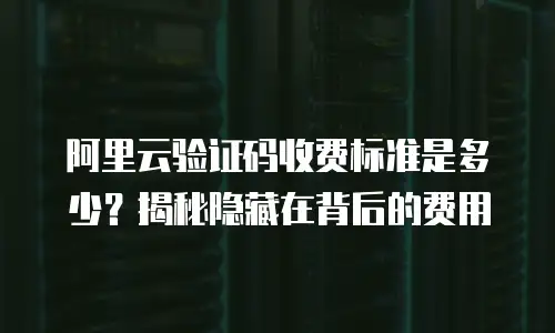 阿里云验证码收费标准是多少？揭秘隐藏在背后的费用