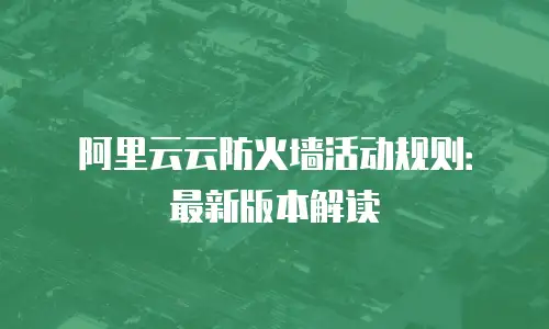阿里云云防火墙活动规则：最新版本解读