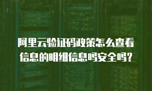 阿里云验证码政策怎么查看信息的明细信息吗安全吗？
