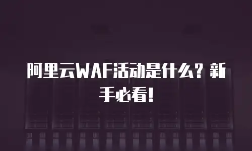 阿里云WAF活动是什么？新手必看！