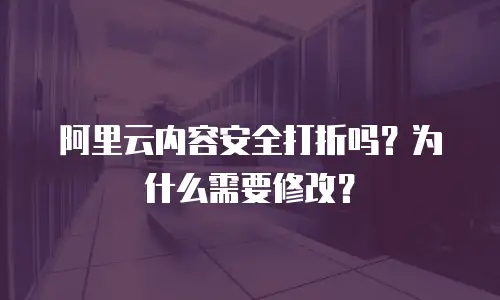 阿里云内容安全打折吗？为什么需要修改？