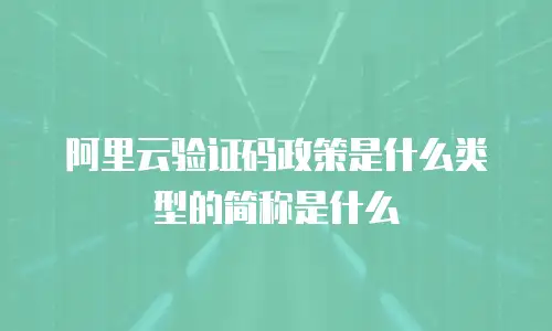 阿里云验证码政策是什么类型的简称是什么