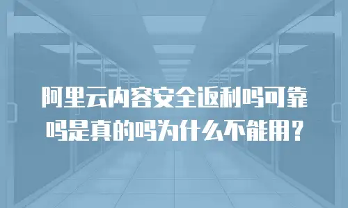 阿里云内容安全返利吗可靠吗是真的吗为什么不能用？